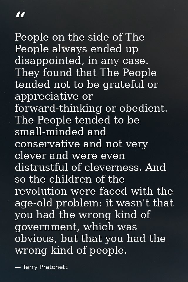 People on the side of The People always ended up disappointed, in any case. They found that The People tended not to be  — Terry Pratchett