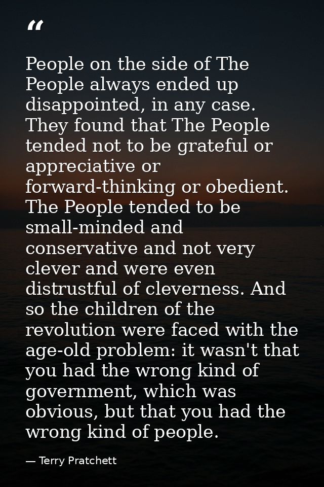 People on the side of The People always ended up disappointed, in any case. They found that The People tended not to be  — Terry Pratchett