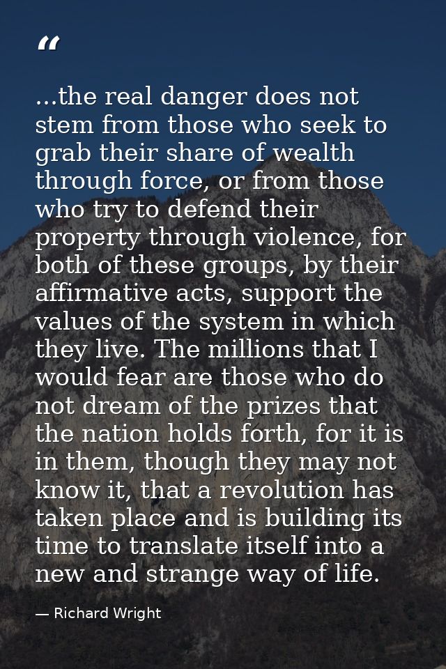 ...the real danger does not stem from those who seek to grab their share of wealth through force, or from those who try  — Richard Wright