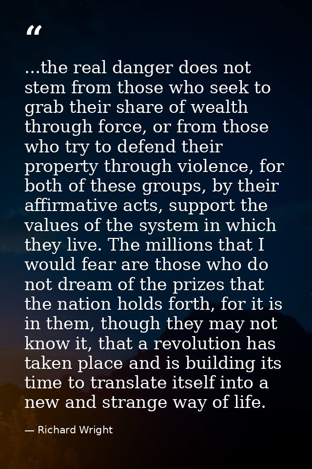 ...the real danger does not stem from those who seek to grab their share of wealth through force, or from those who try  — Richard Wright