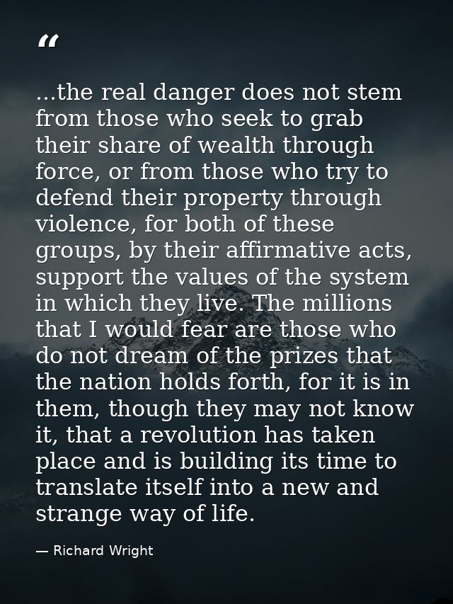 ...the real danger does not stem from those who seek to grab their share of wealth through force, or from those who try  — Richard Wright