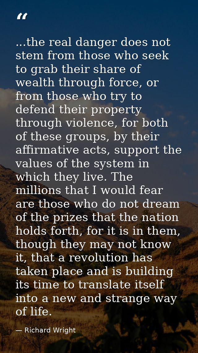 ...the real danger does not stem from those who seek to grab their share of wealth through force, or from those who try  — Richard Wright