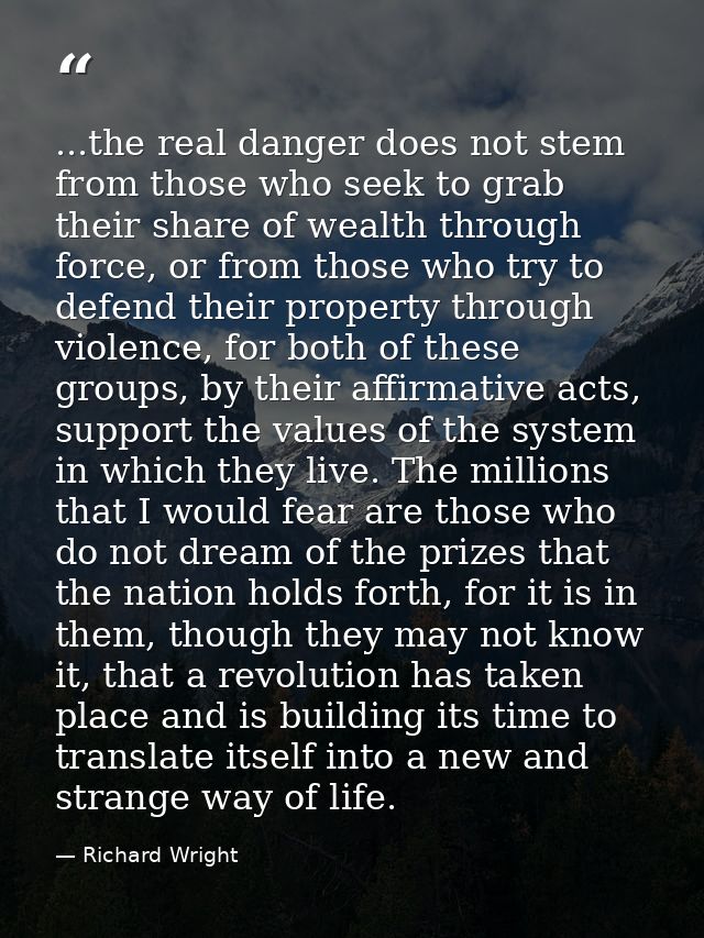 ...the real danger does not stem from those who seek to grab their share of wealth through force, or from those who try  — Richard Wright