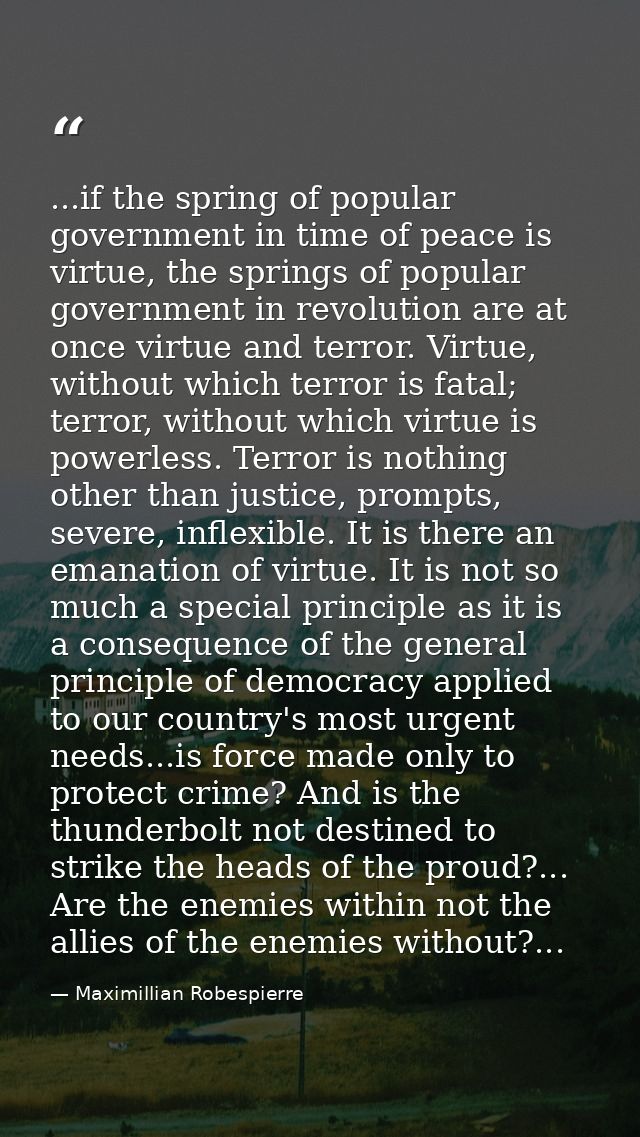 ...if the spring of popular government in time of peace is virtue, the springs of popular government in revolution are a — Maximillian Robespierre