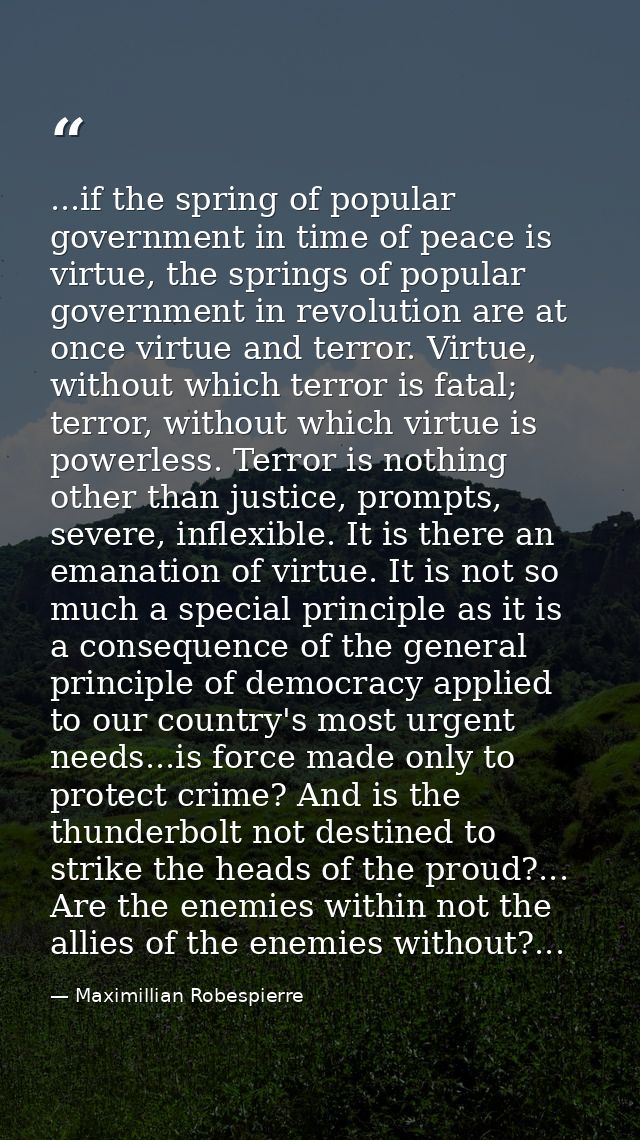 ...if the spring of popular government in time of peace is virtue, the springs of popular government in revolution are a — Maximillian Robespierre