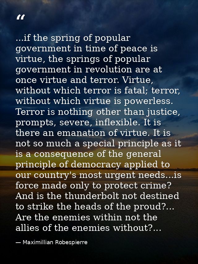 ...if the spring of popular government in time of peace is virtue, the springs of popular government in revolution are a — Maximillian Robespierre