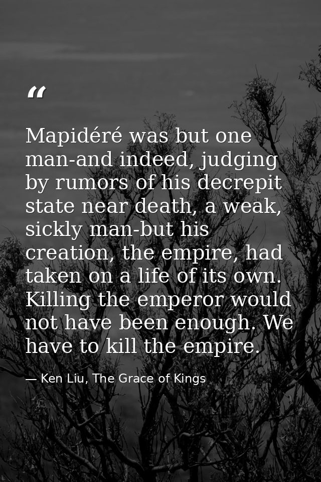 Mapidéré was but one man-and indeed, judging by rumors of his decrepit state near death, a weak, sickly man-but his crea — Ken Liu, The Grace of Kings
