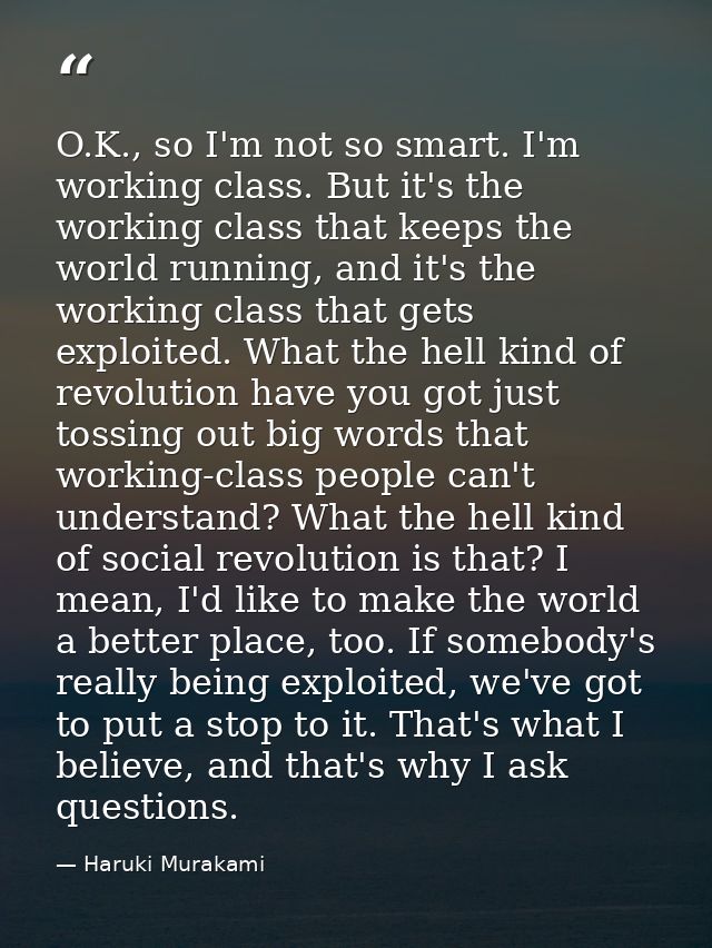 O.K., so I'm not so smart. I'm working class. But it's the working class that keeps the world running, and it's the work — Haruki Murakami