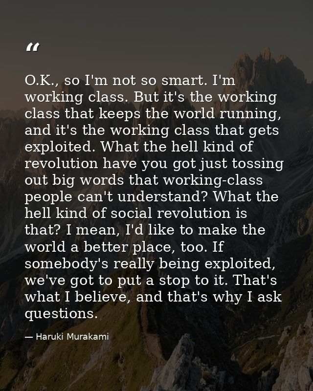 O.K., so I'm not so smart. I'm working class. But it's the working class that keeps the world running, and it's the work — Haruki Murakami
