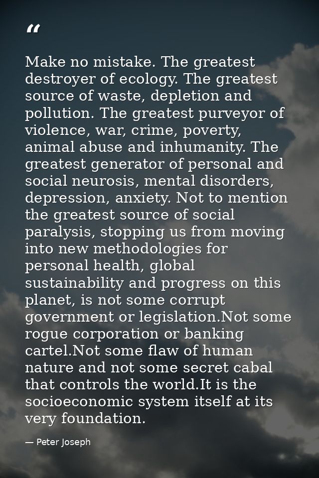 Make no mistake. The greatest destroyer of ecology. The greatest source of waste, depletion and pollution. The greatest  — Peter Joseph