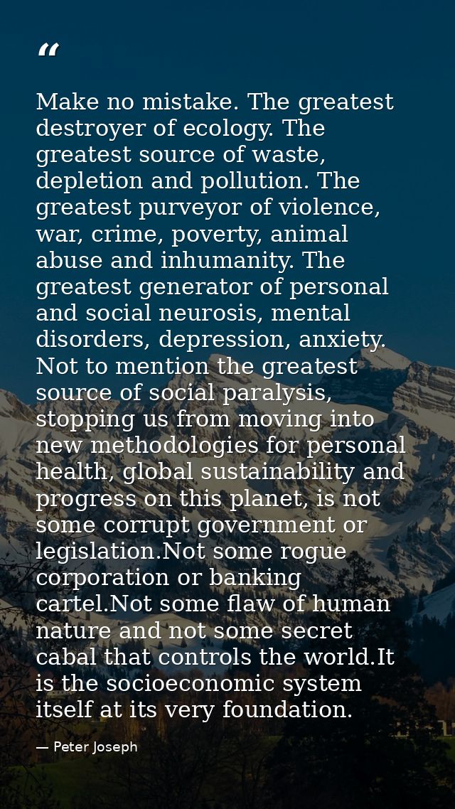 Make no mistake. The greatest destroyer of ecology. The greatest source of waste, depletion and pollution. The greatest  — Peter Joseph