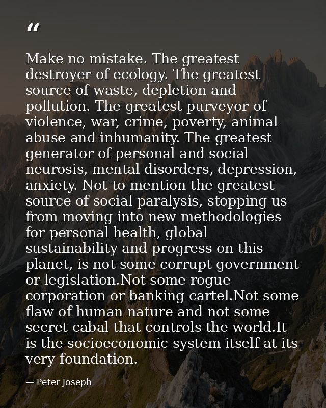 Make no mistake. The greatest destroyer of ecology. The greatest source of waste, depletion and pollution. The greatest  — Peter Joseph