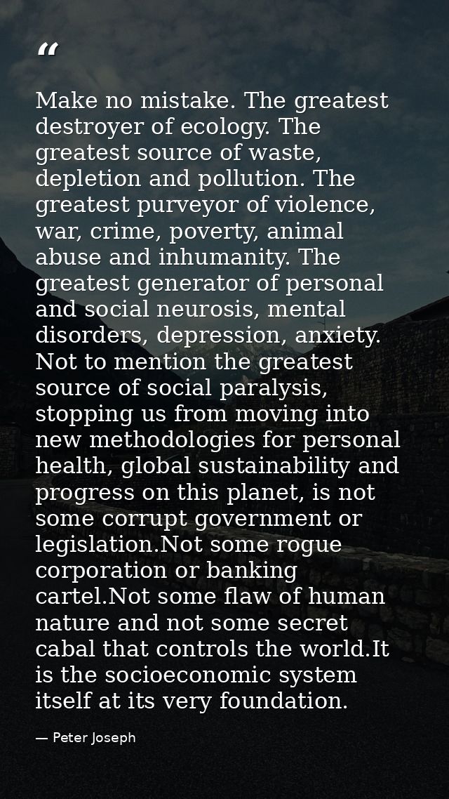 Make no mistake. The greatest destroyer of ecology. The greatest source of waste, depletion and pollution. The greatest  — Peter Joseph