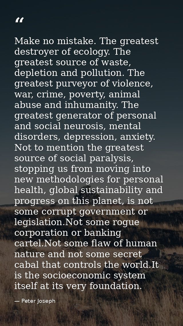 Make no mistake. The greatest destroyer of ecology. The greatest source of waste, depletion and pollution. The greatest  — Peter Joseph