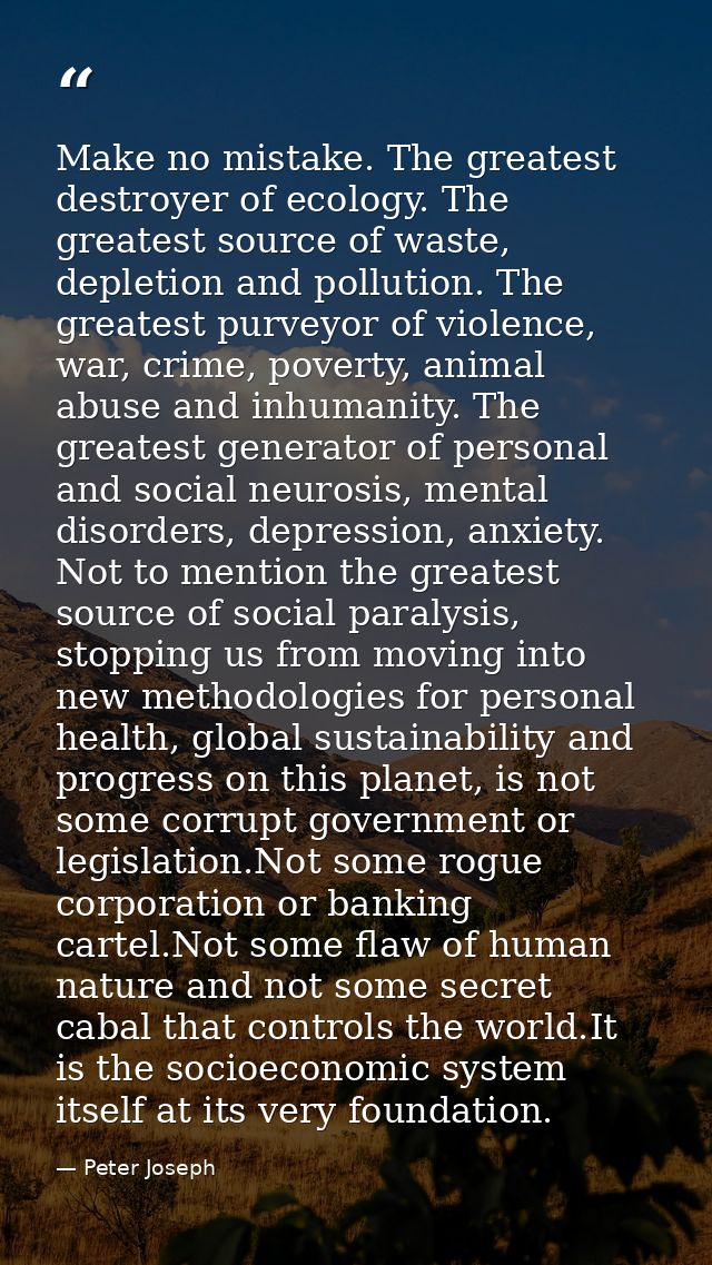 Make no mistake. The greatest destroyer of ecology. The greatest source of waste, depletion and pollution. The greatest  — Peter Joseph