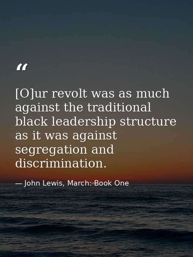 [O]ur revolt was as much against the traditional black leadership structure as it was against segregation and discrimina — John Lewis, March: Book One