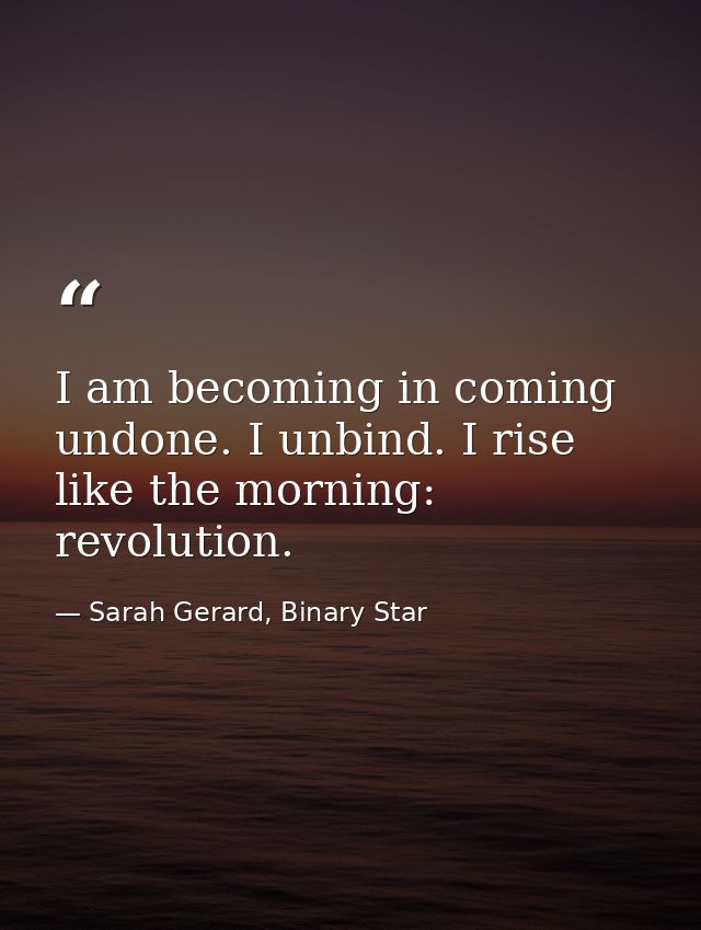 I am becoming in coming undone. I unbind. I rise like the morning: revolution. — Sarah Gerard, Binary Star