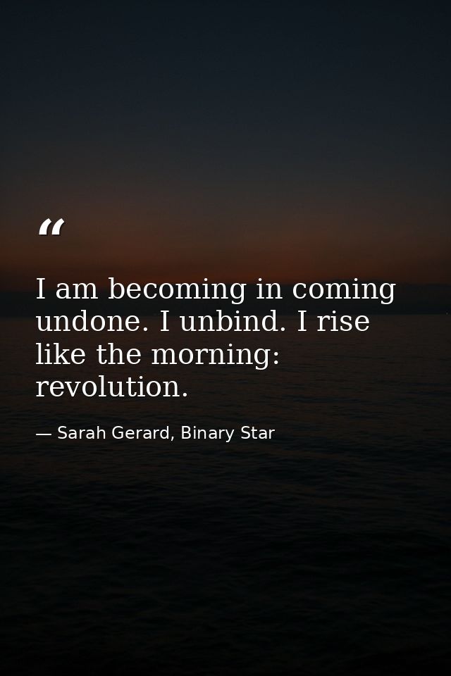 I am becoming in coming undone. I unbind. I rise like the morning: revolution. — Sarah Gerard, Binary Star