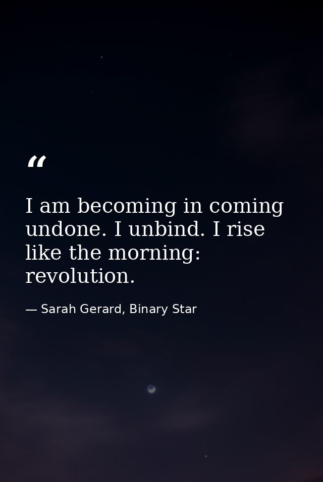 I am becoming in coming undone. I unbind. I rise like the morning: revolution. — Sarah Gerard, Binary Star