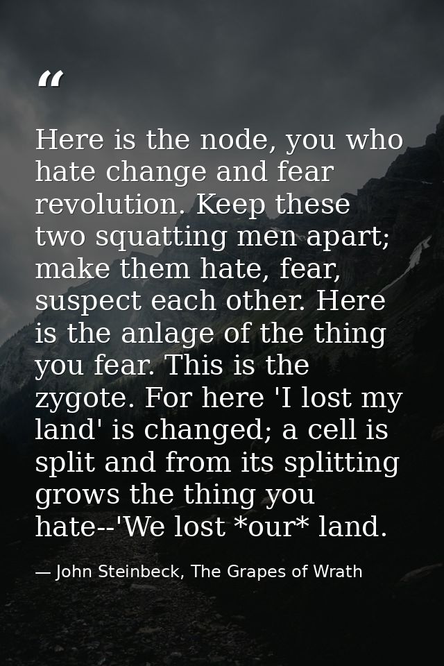 Here is the node, you who hate change and fear revolution. Keep these two squatting men apart; make them hate, fear, sus — John Steinbeck, The Grapes of Wrath