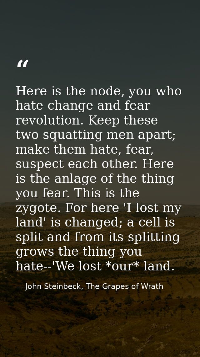 Here is the node, you who hate change and fear revolution. Keep these two squatting men apart; make them hate, fear, sus — John Steinbeck, The Grapes of Wrath