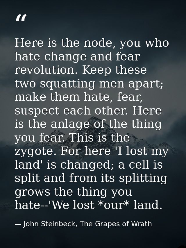 Here is the node, you who hate change and fear revolution. Keep these two squatting men apart; make them hate, fear, sus — John Steinbeck, The Grapes of Wrath