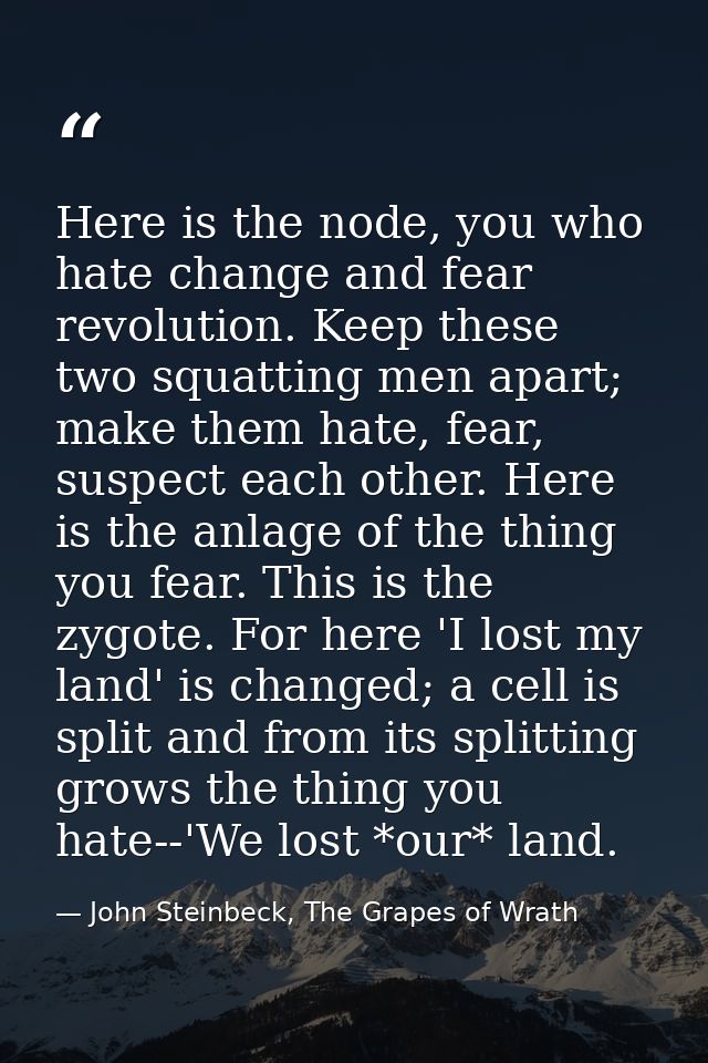 Here is the node, you who hate change and fear revolution. Keep these two squatting men apart; make them hate, fear, sus — John Steinbeck, The Grapes of Wrath