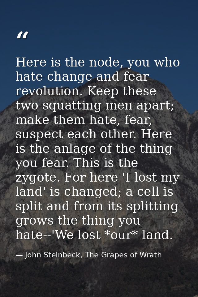 Here is the node, you who hate change and fear revolution. Keep these two squatting men apart; make them hate, fear, sus — John Steinbeck, The Grapes of Wrath