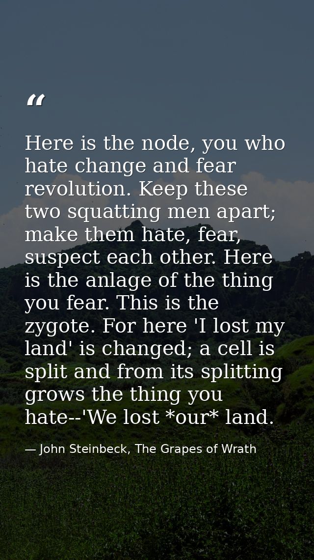 Here is the node, you who hate change and fear revolution. Keep these two squatting men apart; make them hate, fear, sus — John Steinbeck, The Grapes of Wrath