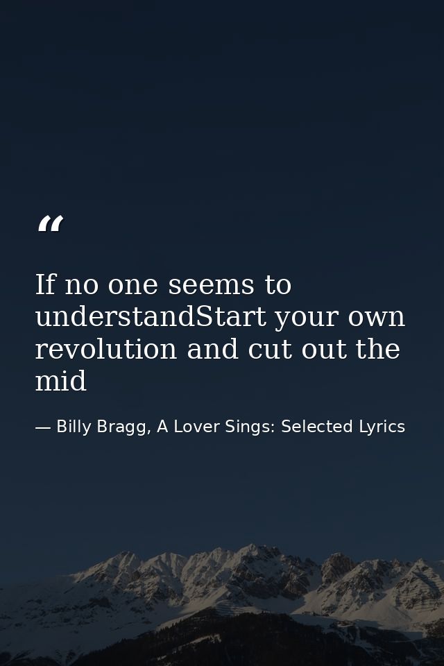 If no one seems to understandStart your own revolution and cut out the mid — Billy Bragg, A Lover Sings: Selected Lyrics
