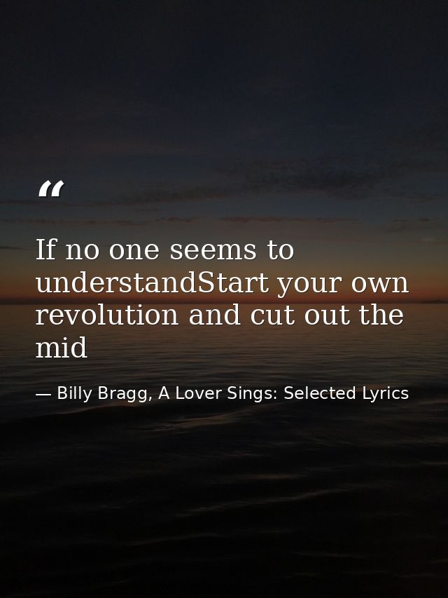 If no one seems to understandStart your own revolution and cut out the mid — Billy Bragg, A Lover Sings: Selected Lyrics