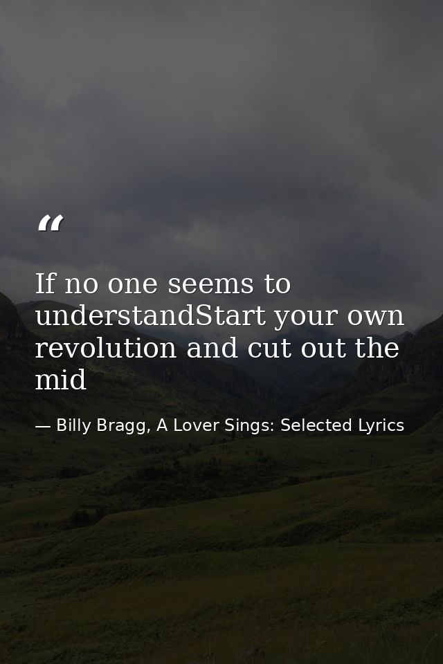 If no one seems to understandStart your own revolution and cut out the mid — Billy Bragg, A Lover Sings: Selected Lyrics