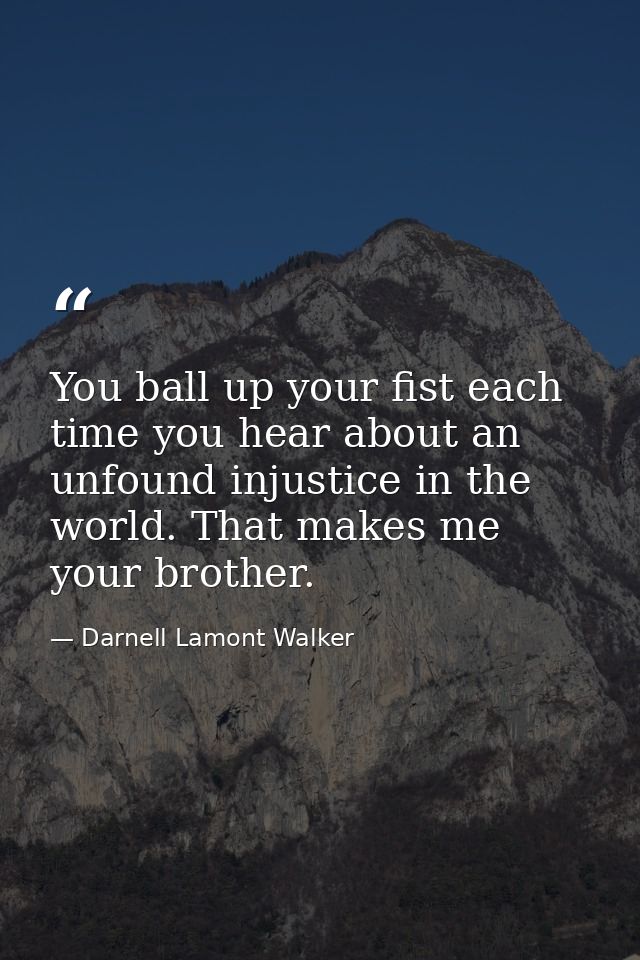 You ball up your fist each time you hear about an unfound injustice in the world. That makes me your brother. — Darnell Lamont Walker