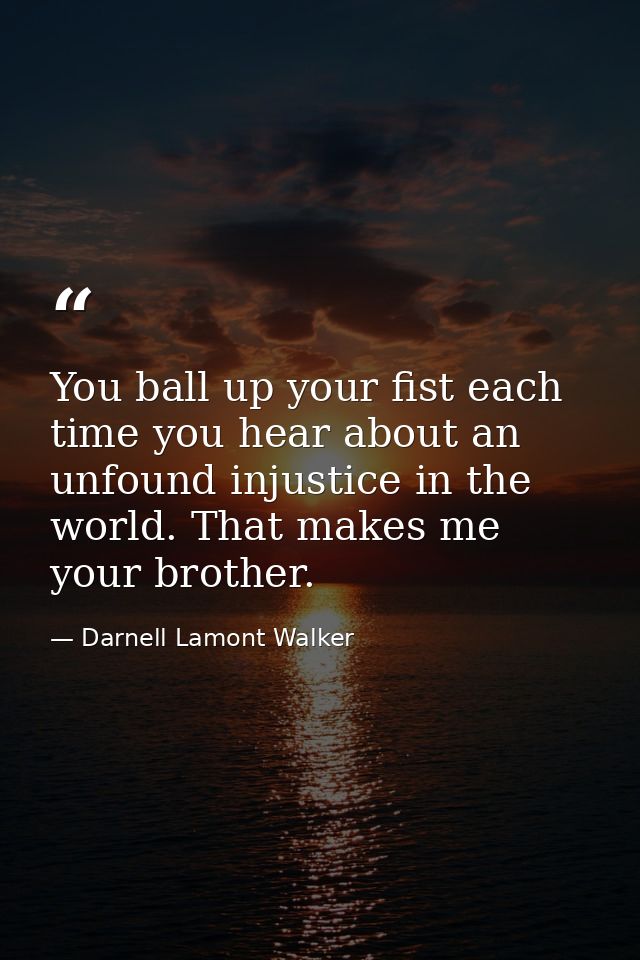 You ball up your fist each time you hear about an unfound injustice in the world. That makes me your brother. — Darnell Lamont Walker