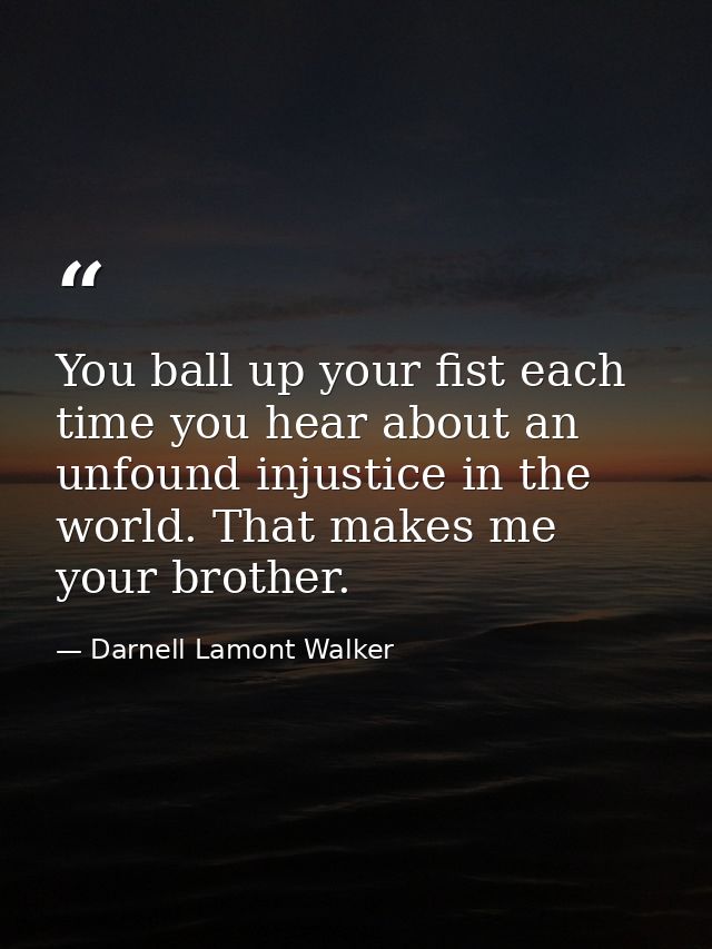 You ball up your fist each time you hear about an unfound injustice in the world. That makes me your brother. — Darnell Lamont Walker