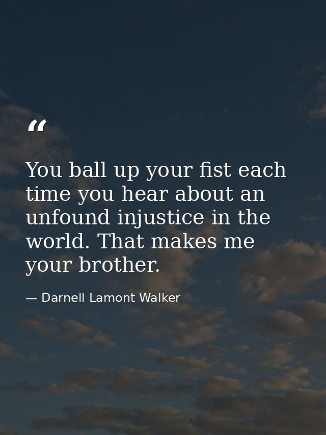You ball up your fist each time you hear about an unfound injustice in the world. That makes me your brother. — Darnell Lamont Walker