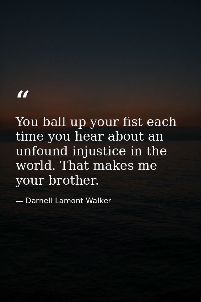 You ball up your fist each time you hear about an unfound injustice in the world. That makes me your brother. — Darnell Lamont Walker