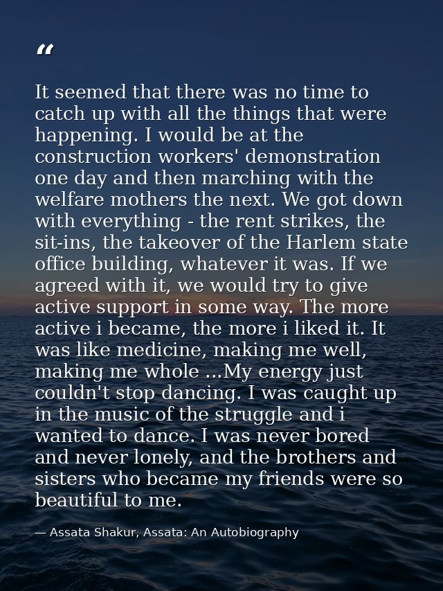 It seemed that there was no time to catch up with all the things that were happening. I would be at the construction wor — Assata Shakur, Assata: An Autobiography