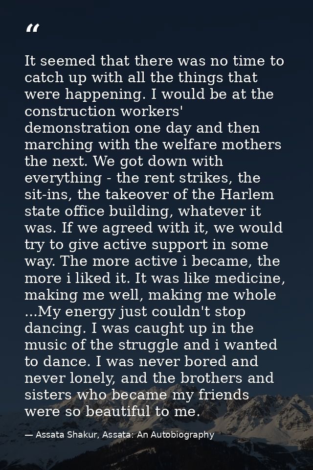 It seemed that there was no time to catch up with all the things that were happening. I would be at the construction wor — Assata Shakur, Assata: An Autobiography