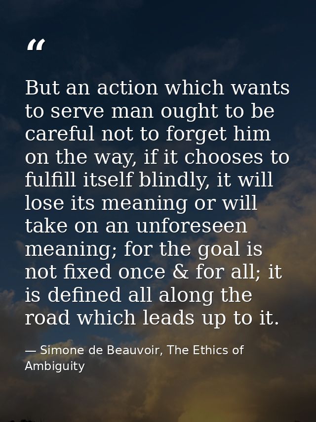 But an action which wants to serve man ought to be careful not to forget him on the way, if it chooses to fulfill itself — Simone de Beauvoir, The Ethics of Ambiguity