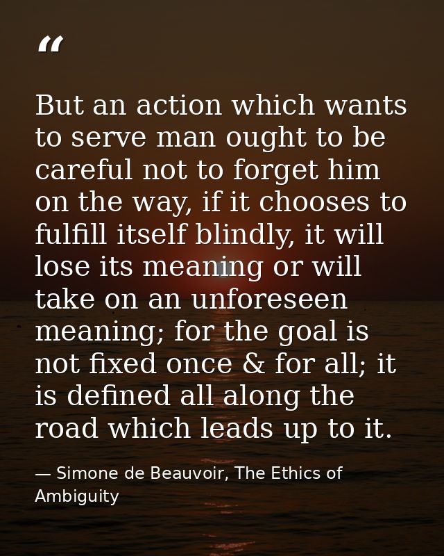 But an action which wants to serve man ought to be careful not to forget him on the way, if it chooses to fulfill itself — Simone de Beauvoir, The Ethics of Ambiguity