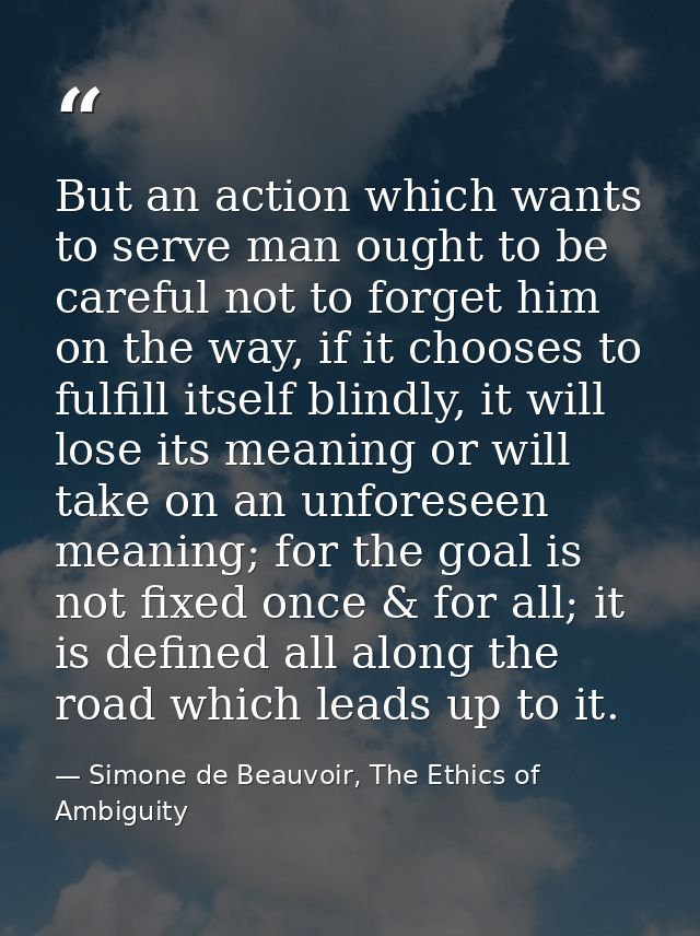But an action which wants to serve man ought to be careful not to forget him on the way, if it chooses to fulfill itself — Simone de Beauvoir, The Ethics of Ambiguity