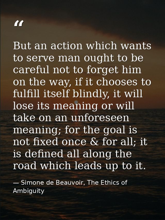 But an action which wants to serve man ought to be careful not to forget him on the way, if it chooses to fulfill itself — Simone de Beauvoir, The Ethics of Ambiguity