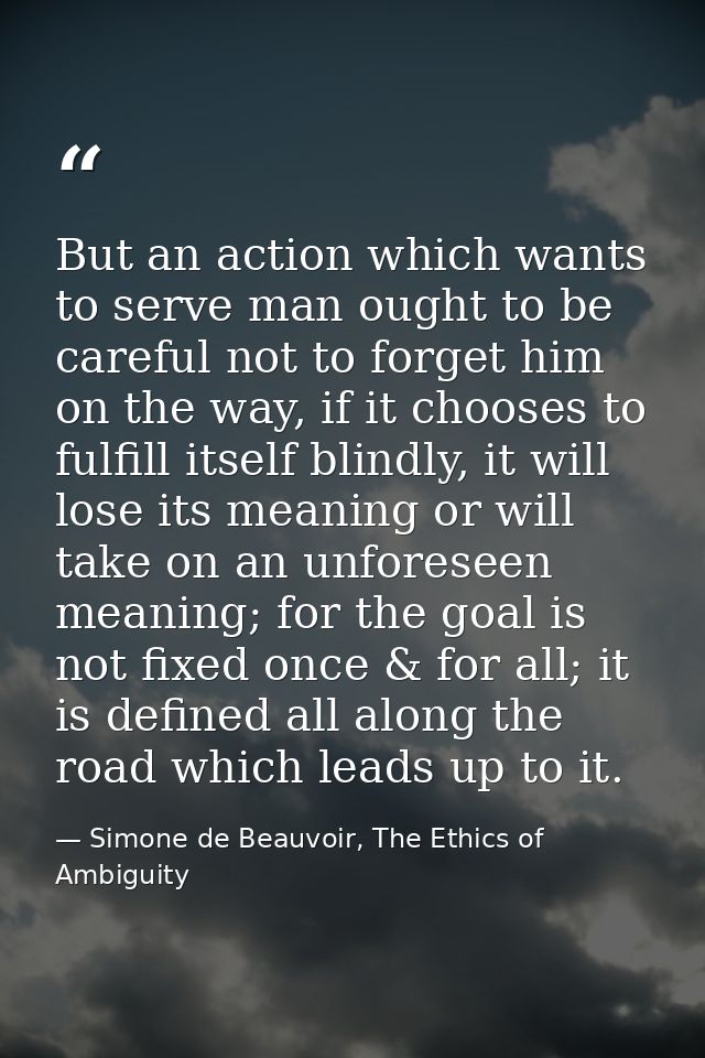 But an action which wants to serve man ought to be careful not to forget him on the way, if it chooses to fulfill itself — Simone de Beauvoir, The Ethics of Ambiguity