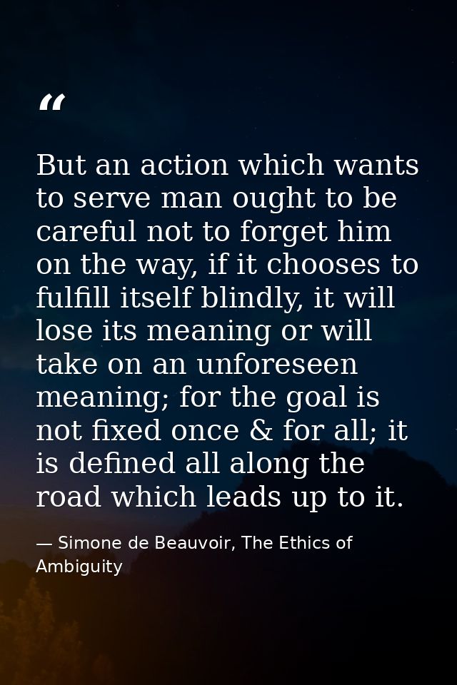 But an action which wants to serve man ought to be careful not to forget him on the way, if it chooses to fulfill itself — Simone de Beauvoir, The Ethics of Ambiguity