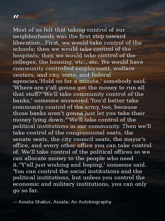 Most of us felt that taking control of our neighborhoods was the first step toward liberation...First, we would take con — Assata Shakur, Assata: An Autobiography