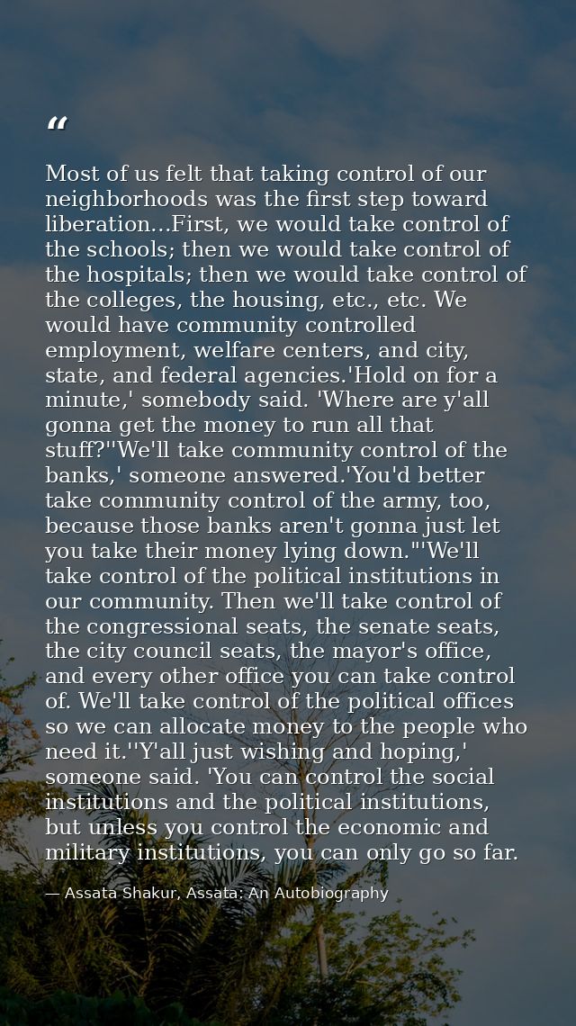 Most of us felt that taking control of our neighborhoods was the first step toward liberation...First, we would take con — Assata Shakur, Assata: An Autobiography