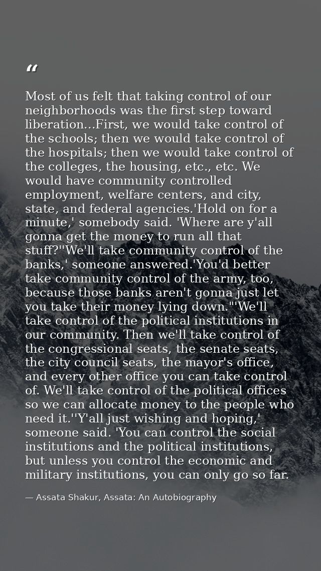 Most of us felt that taking control of our neighborhoods was the first step toward liberation...First, we would take con — Assata Shakur, Assata: An Autobiography