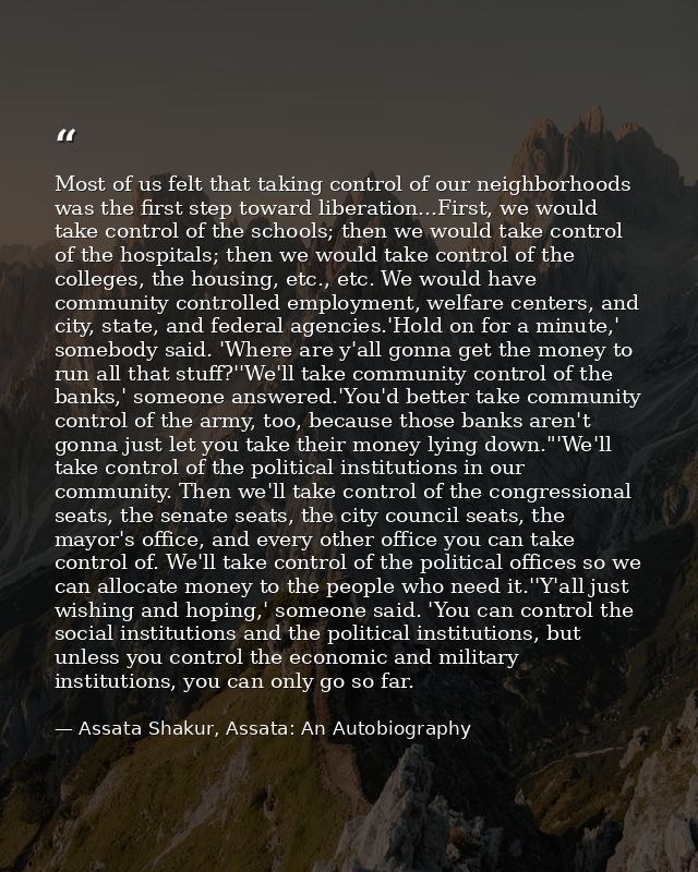 Most of us felt that taking control of our neighborhoods was the first step toward liberation...First, we would take con — Assata Shakur, Assata: An Autobiography