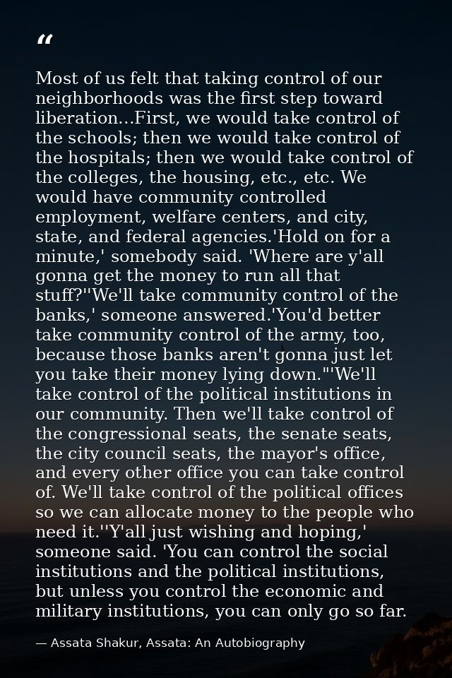 Most of us felt that taking control of our neighborhoods was the first step toward liberation...First, we would take con — Assata Shakur, Assata: An Autobiography